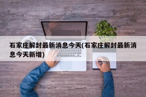 石家庄解封最新消息今天(石家庄解封最新消息今天新增)