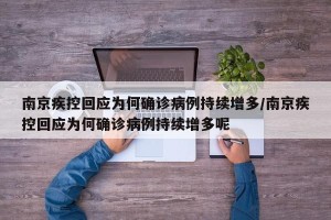南京疾控回应为何确诊病例持续增多/南京疾控回应为何确诊病例持续增多呢
