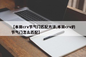 【本田crv节气门匹配方法,本田crv的节气门怎么匹配】