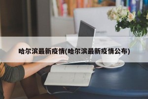 哈尔滨最新疫情(哈尔滨最新疫情公布)