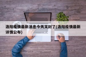 洛阳疫情最新消息今天又封了(洛阳疫情最新详情公布)