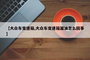 【大众车变速箱,大众车变速箱漏油怎么回事】