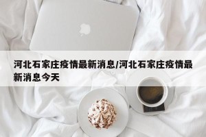 河北石家庄疫情最新消息/河北石家庄疫情最新消息今天