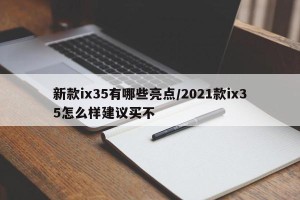 新款ix35有哪些亮点/2021款ix35怎么样建议买不