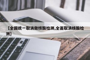 【全国统一取消做核酸检测,全面取消核酸检测】