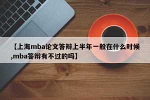 【上海mba论文答辩上半年一般在什么时候,mba答辩有不过的吗】
