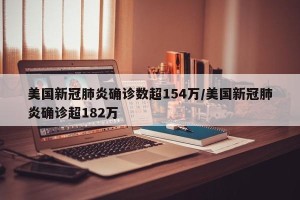 美国新冠肺炎确诊数超154万/美国新冠肺炎确诊超182万