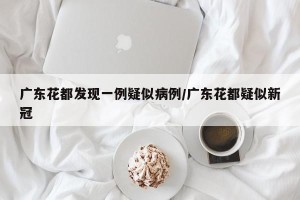 广东花都发现一例疑似病例/广东花都疑似新冠