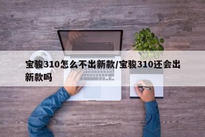 宝骏310怎么不出新款/宝骏310还会出新款吗