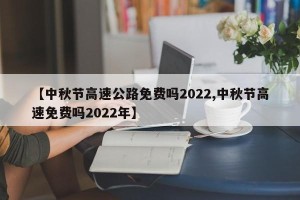 【中秋节高速公路免费吗2022,中秋节高速免费吗2022年】