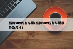 福特suv所有车型(福特suv所有车型报价及尺寸)