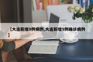 【大连新增9例病例,大连新增9例确诊病例】