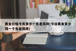 黄金价格今天多少一克老凤祥(今日黄金多少钱一个克老凤祥)