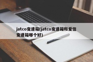 jatco变速箱(jatco变速箱和爱信变速箱哪个好)