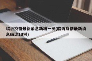 临沂疫情最新消息新增一例(临沂疫情最新消息确诊19例)