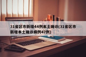 31省区市新增44例本土确诊(31省区市新增本土确诊病例47例)