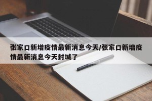 张家口新增疫情最新消息今天/张家口新增疫情最新消息今天封城了