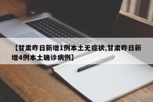 【甘肃昨日新增1例本土无症状,甘肃昨日新增4例本土确诊病例】