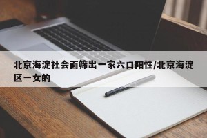 北京海淀社会面筛出一家六口阳性/北京海淀区一女的