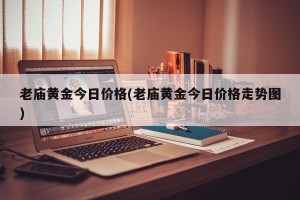 老庙黄金今日价格(老庙黄金今日价格走势图)