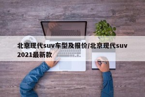 北京现代suv车型及报价/北京现代suv2021最新款