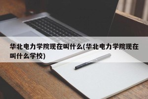 华北电力学院现在叫什么(华北电力学院现在叫什么学校)