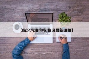 【临汾汽油价格,临汾最新油价】
