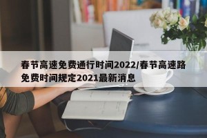 春节高速免费通行时间2022/春节高速路免费时间规定2021最新消息
