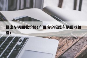 报废车辆回收价格(广西南宁报废车辆回收价格)