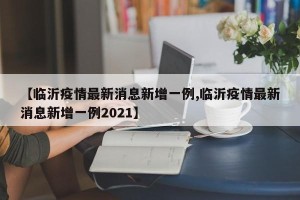 【临沂疫情最新消息新增一例,临沂疫情最新消息新增一例2021】