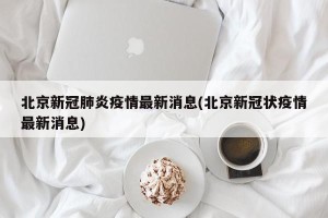 北京新冠肺炎疫情最新消息(北京新冠状疫情最新消息)