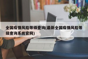全国疫情风险等级查询(最新全国疫情风险等级查询系统官网)