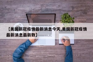 【美国新冠疫情最新消息今天,美国新冠疫情最新消息最新数】