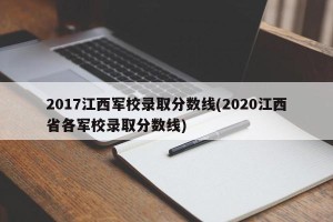 2017江西军校录取分数线(2020江西省各军校录取分数线)
