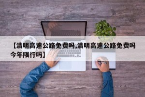 【清明高速公路免费吗,清明高速公路免费吗今年限行吗】