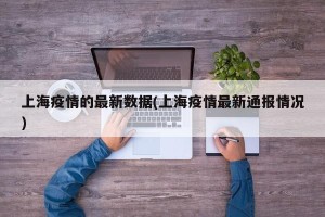 上海疫情的最新数据(上海疫情最新通报情况)