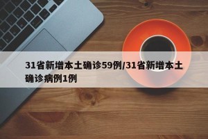 31省新增本土确诊59例/31省新增本土确诊病例1例