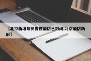 【北京新增病例曾住酒店已封闭,北京酒店新冠】