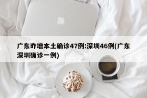 广东昨增本土确诊47例:深圳46例(广东深圳确诊一例)
