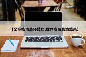 【全球疫情最坏结局,世界疫情最终结果】