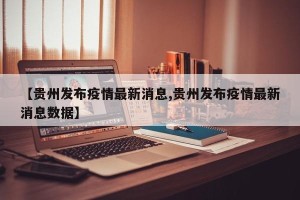 【贵州发布疫情最新消息,贵州发布疫情最新消息数据】