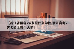 【浙江省排名7w多报什么学校,浙江高考7万名能上哪个大学】