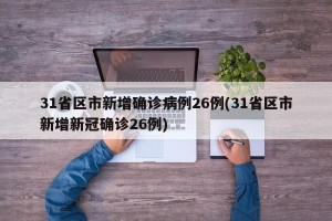 31省区市新增确诊病例26例(31省区市新增新冠确诊26例)