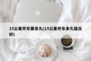 15公里开车要多久(15公里开车多久路况好)