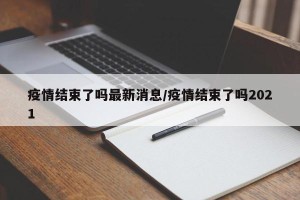 疫情结束了吗最新消息/疫情结束了吗2021