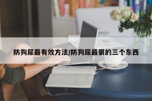 防狗尿最有效方法/防狗尿最狠的三个东西