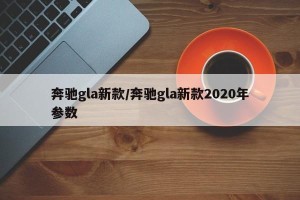 奔驰gla新款/奔驰gla新款2020年参数