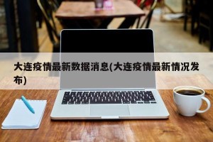 大连疫情最新数据消息(大连疫情最新情况发布)