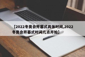 【2022冬奥会开幕式具体时间,2022冬奥会开幕式时间几点开始】