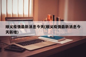 顺义疫情最新消息今天(顺义疫情最新消息今天新增)
